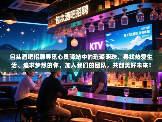 包头酒吧招聘寻觅心灵驿站中的璀璨明珠,寻找热爱生活、追求梦想的你,加入我们的团队,共创美好未来! 包头酒吧招聘寻觅心灵驿站中的璀璨明珠,寻找热爱生活、追求梦想的你,加入我们的团队,共创美好未来!
