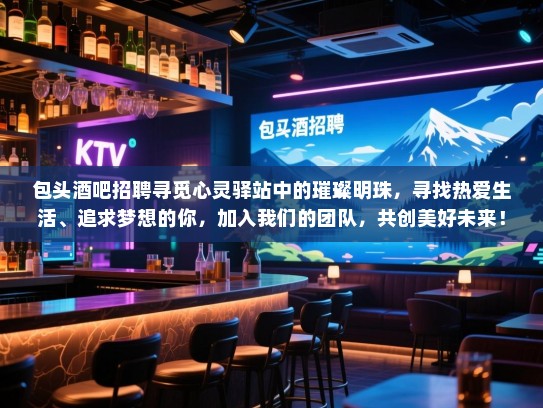 包头酒吧招聘寻觅心灵驿站中的璀璨明珠,寻找热爱生活、追求梦想的你,加入我们的团队,共创美好未来! 包头酒吧招聘寻觅心灵驿站中的璀璨明珠,寻找热爱生活、追求梦想的你,加入我们的团队,共创美好未来!
