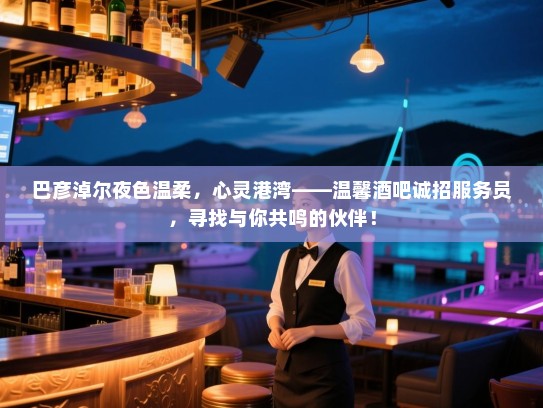 巴彦淖尔夜色温柔,心灵港湾——温馨酒吧诚招服务员,寻找与你共鸣的伙伴! 巴彦淖尔夜色温柔,心灵港湾——温馨酒吧诚招服务员,寻找与你共鸣的伙伴!