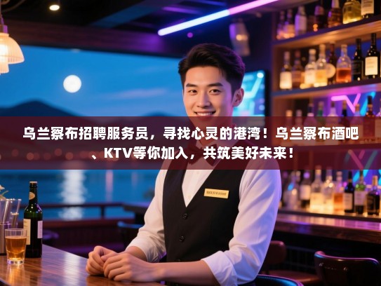 乌兰察布招聘服务员，寻找心灵的港湾！乌兰察布酒吧、KTV等你加入，共筑美好未来！