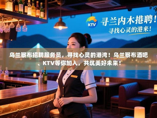 乌兰察布招聘服务员，寻找心灵的港湾！乌兰察布酒吧、KTV等你加入，共筑美好未来！
