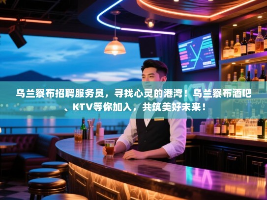 乌兰察布招聘服务员，寻找心灵的港湾！乌兰察布酒吧、KTV等你加入，共筑美好未来！
