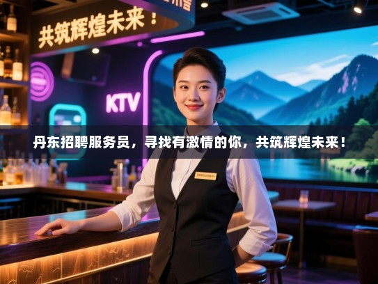 丹东招聘服务员,寻找有激情的你,共筑辉煌未来! 丹东招聘服务员,寻找有激情的你,共筑辉煌未来!