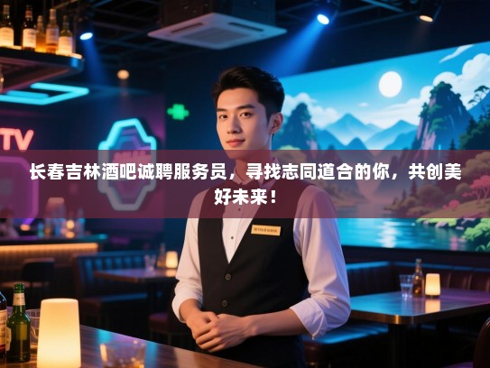 长春吉林酒吧诚聘服务员,寻找志同道合的你,共创美好未来! 长春吉林酒吧诚聘服务员,寻找志同道合的你,共创美好未来!