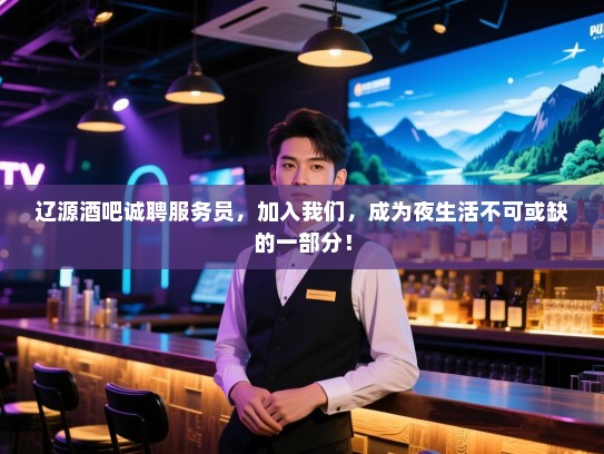 辽源酒吧诚聘服务员,加入我们,成为夜生活不可或缺的一部分! 辽源酒吧诚聘服务员,加入我们,成为夜生活不可或缺的一部分!