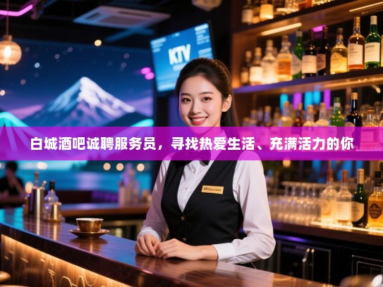 白城酒吧诚聘服务员,寻找热爱生活、充满活力的你 白城酒吧诚聘服务员,寻找热爱生活、充满活力的你