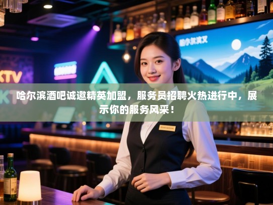 哈尔滨酒吧诚邀精英加盟，服务员招聘火热进行中，展示你的服务风采！