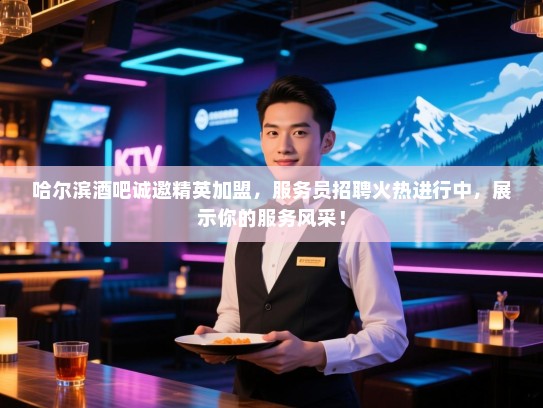 哈尔滨酒吧诚邀精英加盟，服务员招聘火热进行中，展示你的服务风采！