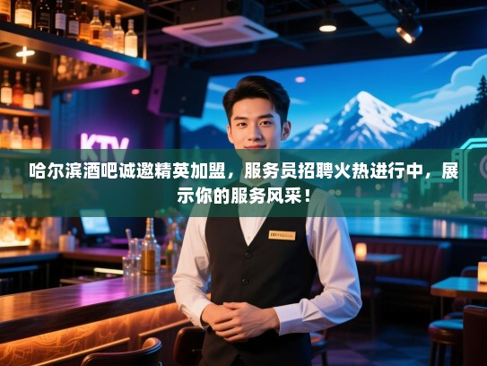 哈尔滨酒吧诚邀精英加盟，服务员招聘火热进行中，展示你的服务风采！