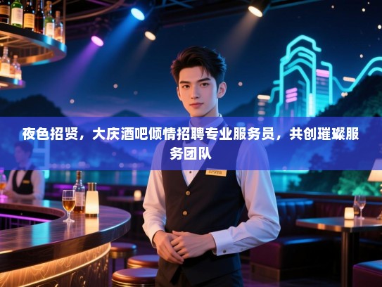 夜色招贤,大庆酒吧倾情招聘专业服务员,共创璀璨服务团队 夜色招贤,大庆酒吧倾情招聘专业服务员,共创璀璨服务团队