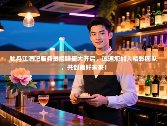 牡丹江酒吧服务员招聘盛大开启，诚邀您加入精彩团队，共创美好未来！