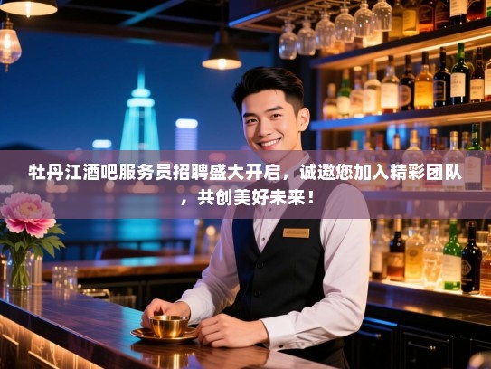 牡丹江酒吧服务员招聘盛大开启，诚邀您加入精彩团队，共创美好未来！