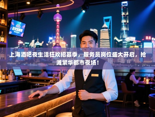 上海酒吧夜生活狂欢招募季,服务员岗位盛大开启,抢滩繁华都市夜场! 上海酒吧夜生活狂欢招募季,服务员岗位盛大开启,抢滩繁华都市夜场!
