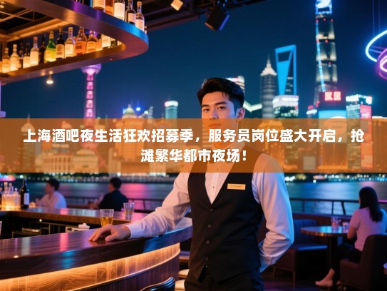 上海酒吧夜生活狂欢招募季,服务员岗位盛大开启,抢滩繁华都市夜场! 上海酒吧夜生活狂欢招募季,服务员岗位盛大开启,抢滩繁华都市夜场!