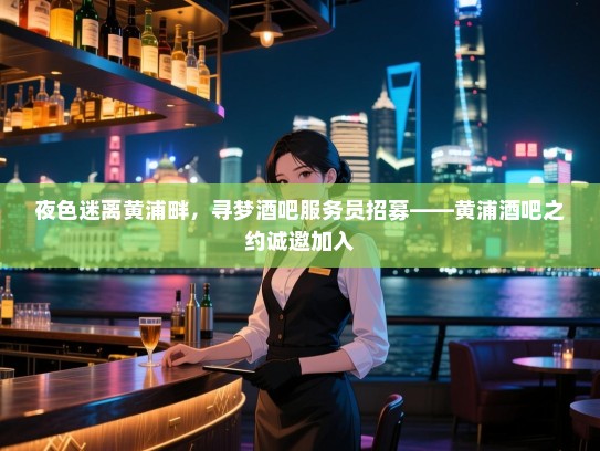 夜色迷离黄浦畔,寻梦酒吧服务员招募——黄浦酒吧之约诚邀加入 夜色迷离黄浦畔,寻梦酒吧服务员招募——黄浦酒吧之约诚邀加入
