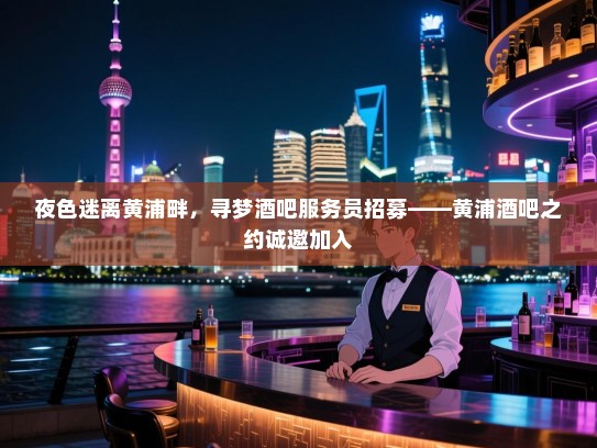 夜色迷离黄浦畔,寻梦酒吧服务员招募——黄浦酒吧之约诚邀加入 夜色迷离黄浦畔,寻梦酒吧服务员招募——黄浦酒吧之约诚邀加入