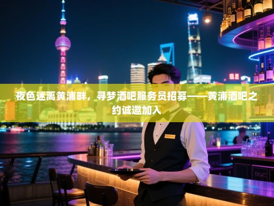 夜色迷离黄浦畔,寻梦酒吧服务员招募——黄浦酒吧之约诚邀加入 夜色迷离黄浦畔,寻梦酒吧服务员招募——黄浦酒吧之约诚邀加入