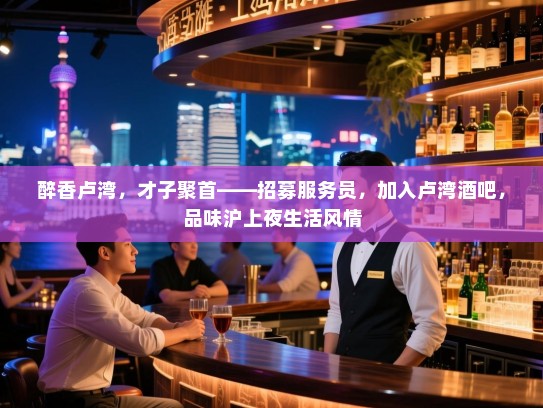 醉香卢湾,才子聚首——招募服务员,加入卢湾酒吧,品味沪上夜生活风情 醉香卢湾,才子聚首——招募服务员,加入卢湾酒吧,品味沪上夜生活风情
