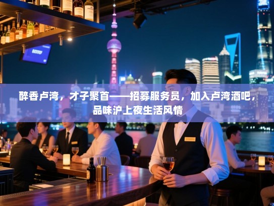醉香卢湾,才子聚首——招募服务员,加入卢湾酒吧,品味沪上夜生活风情 醉香卢湾,才子聚首——招募服务员,加入卢湾酒吧,品味沪上夜生活风情