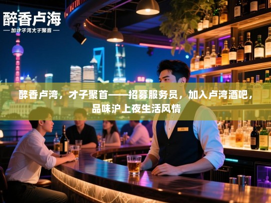 醉香卢湾,才子聚首——招募服务员,加入卢湾酒吧,品味沪上夜生活风情 醉香卢湾,才子聚首——招募服务员,加入卢湾酒吧,品味沪上夜生活风情
