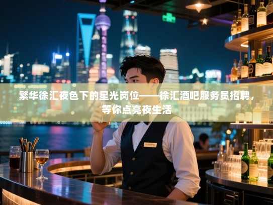 繁华徐汇夜色下的星光岗位——徐汇酒吧服务员招聘,等你点亮夜生活 繁华徐汇夜色下的星光岗位——徐汇酒吧服务员招聘,等你点亮夜生活