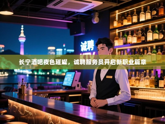 长宁酒吧夜色璀璨,诚聘服务员开启新职业篇章 长宁酒吧夜色璀璨,诚聘服务员开启新职业篇章
