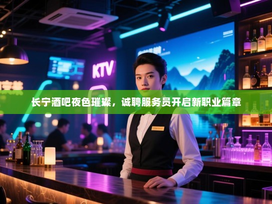 长宁酒吧夜色璀璨,诚聘服务员开启新职业篇章 长宁酒吧夜色璀璨,诚聘服务员开启新职业篇章