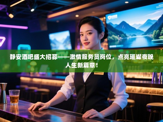 静安酒吧盛大招募——激情服务员岗位,点亮璀璨夜晚人生新篇章! 静安酒吧盛大招募——激情服务员岗位,点亮璀璨夜晚人生新篇章!