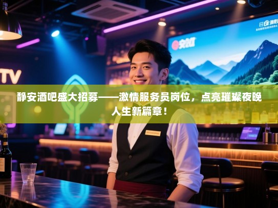 静安酒吧盛大招募——激情服务员岗位,点亮璀璨夜晚人生新篇章! 静安酒吧盛大招募——激情服务员岗位,点亮璀璨夜晚人生新篇章!