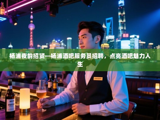 杨浦夜韵招贤—杨浦酒吧服务员招聘,点亮酒吧魅力人生 杨浦夜韵招贤—杨浦酒吧服务员招聘,点亮酒吧魅力人生