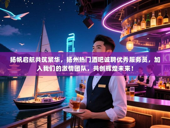 扬帆启航共筑繁华,扬州热门酒吧诚聘优秀服务员,加入我们的激情团队,共创辉煌未来! 扬帆启航共筑繁华,扬州热门酒吧诚聘优秀服务员,加入我们的激情团队,共创辉煌未来!