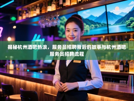 揭秘杭州酒吧热浪，服务员招聘背后的故事与杭州酒吧服务员招聘流程