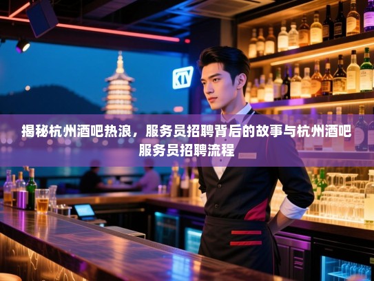 揭秘杭州酒吧热浪，服务员招聘背后的故事与杭州酒吧服务员招聘流程