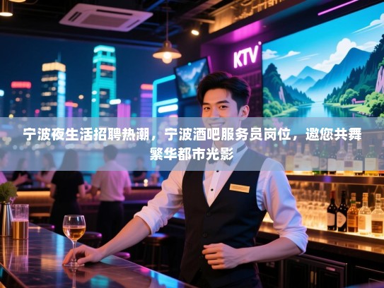 宁波夜生活招聘热潮,宁波酒吧服务员岗位,邀您共舞繁华都市光影 宁波夜生活招聘热潮,宁波酒吧服务员岗位,邀您共舞繁华都市光影