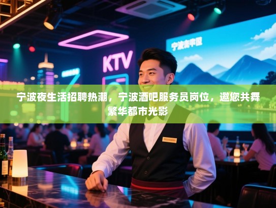 宁波夜生活招聘热潮,宁波酒吧服务员岗位,邀您共舞繁华都市光影 宁波夜生活招聘热潮,宁波酒吧服务员岗位,邀您共舞繁华都市光影