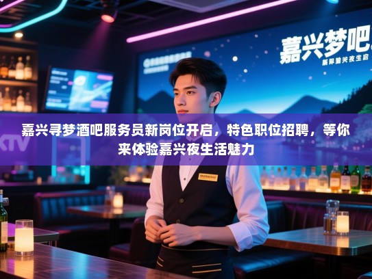 嘉兴寻梦酒吧服务员新岗位开启,特色职位招聘,等你来体验嘉兴夜生活魅力 嘉兴寻梦酒吧服务员新岗位开启,特色职位招聘,等你来体验嘉兴夜生活魅力
