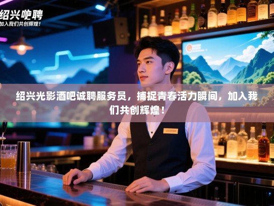 绍兴光影酒吧诚聘服务员，捕捉青春活力瞬间，加入我们共创辉煌！