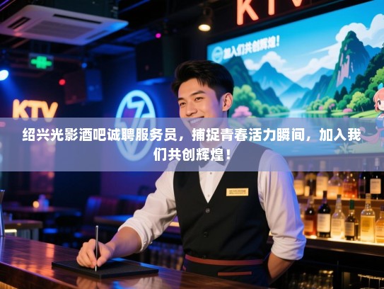 绍兴光影酒吧诚聘服务员，捕捉青春活力瞬间，加入我们共创辉煌！