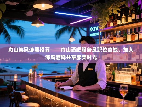 舟山海风诗意招募——舟山酒吧服务员职位空缺,加入海岛酒肆共享醉美时光 舟山海风诗意招募——舟山酒吧服务员职位空缺,加入海岛酒肆共享醉美时光
