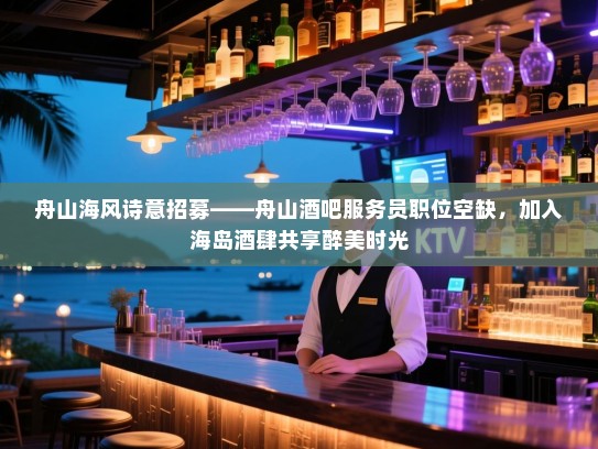 舟山海风诗意招募——舟山酒吧服务员职位空缺,加入海岛酒肆共享醉美时光 舟山海风诗意招募——舟山酒吧服务员职位空缺,加入海岛酒肆共享醉美时光