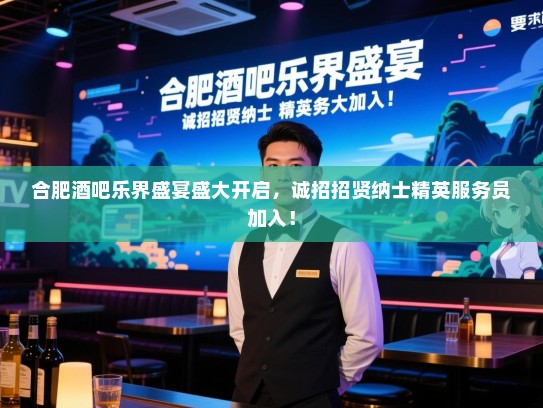 合肥酒吧乐界盛宴盛大开启,诚招招贤纳士精英服务员加入! 合肥酒吧乐界盛宴盛大开启,诚招招贤纳士精英服务员加入!