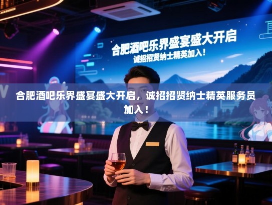 合肥酒吧乐界盛宴盛大开启,诚招招贤纳士精英服务员加入! 合肥酒吧乐界盛宴盛大开启,诚招招贤纳士精英服务员加入!