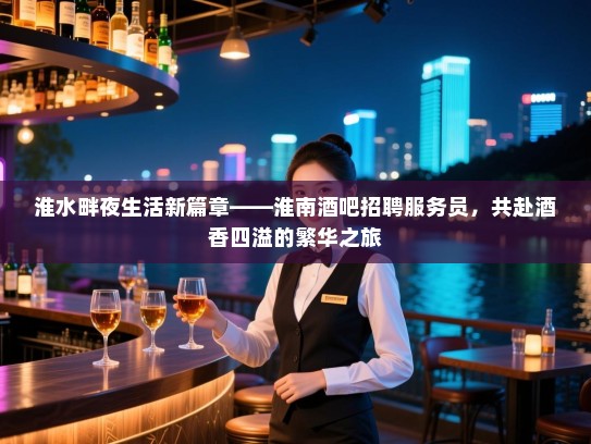 淮水畔夜生活新篇章——淮南酒吧招聘服务员,共赴酒香四溢的繁华之旅 淮水畔夜生活新篇章——淮南酒吧招聘服务员,共赴酒香四溢的繁华之旅