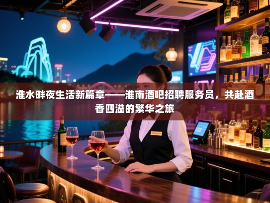 淮水畔夜生活新篇章——淮南酒吧招聘服务员,共赴酒香四溢的繁华之旅 淮水畔夜生活新篇章——淮南酒吧招聘服务员,共赴酒香四溢的繁华之旅