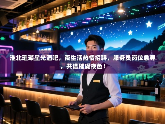 淮北璀璨星光酒吧，夜生活热情招聘，服务员岗位急寻，共谱璀璨夜色！