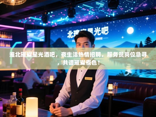 淮北璀璨星光酒吧，夜生活热情招聘，服务员岗位急寻，共谱璀璨夜色！
