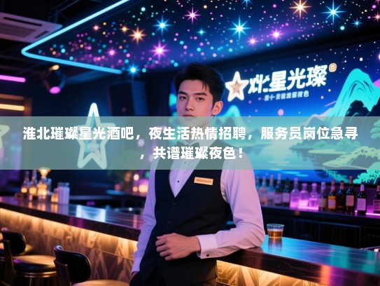 淮北璀璨星光酒吧，夜生活热情招聘，服务员岗位急寻，共谱璀璨夜色！