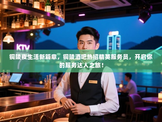 铜陵夜生活新篇章,铜陵酒吧热招精英服务员,开启你的服务达人之旅! 铜陵夜生活新篇章,铜陵酒吧热招精英服务员,开启你的服务达人之旅!