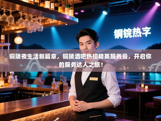 铜陵夜生活新篇章,铜陵酒吧热招精英服务员,开启你的服务达人之旅! 铜陵夜生活新篇章,铜陵酒吧热招精英服务员,开启你的服务达人之旅!