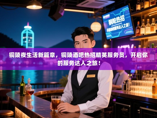 铜陵夜生活新篇章,铜陵酒吧热招精英服务员,开启你的服务达人之旅! 铜陵夜生活新篇章,铜陵酒吧热招精英服务员,开启你的服务达人之旅!